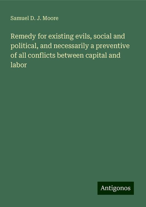 Samuel D. J. Moore: Remedy for existing evils, social and political, and necessarily a preventive of all conflicts between capital and labor, Buch