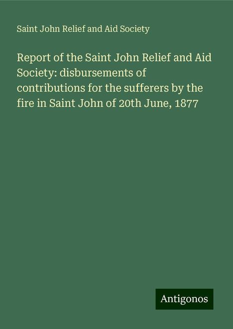 Saint John Relief and Aid Society: Report of the Saint John Relief and Aid Society: disbursements of contributions for the sufferers by the fire in Saint John of 20th June, 1877, Buch