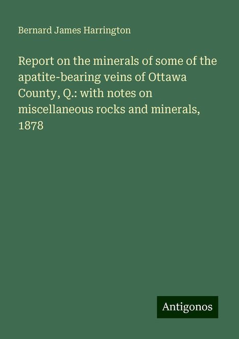 Bernard James Harrington: Report on the minerals of some of the apatite-bearing veins of Ottawa County, Q.: with notes on miscellaneous rocks and minerals, 1878, Buch