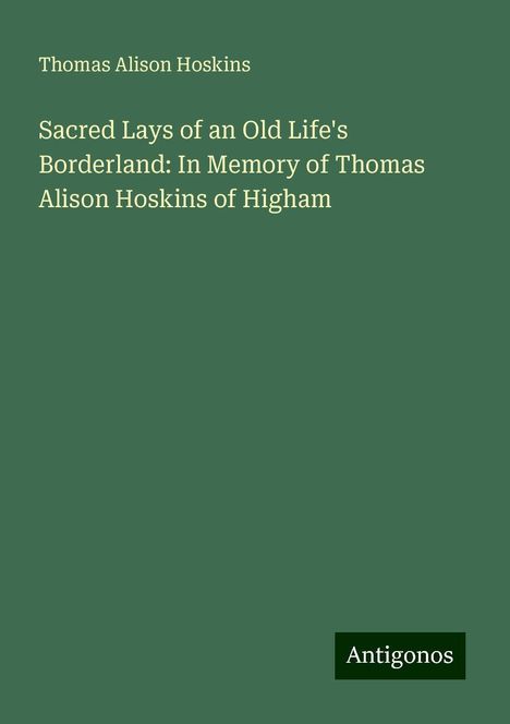 Thomas Alison Hoskins: Sacred Lays of an Old Life's Borderland: In Memory of Thomas Alison Hoskins of Higham, Buch