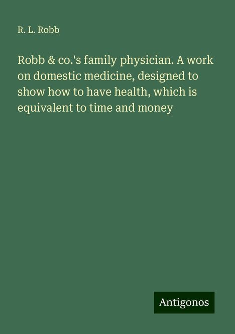 R. L. Robb: Robb &amp; co.'s family physician. A work on domestic medicine, designed to show how to have health, which is equivalent to time and money, Buch