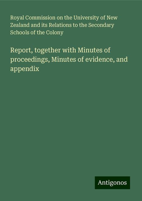 Royal Commission on the University of New Zealand and its Relations to the Secondary Schools of the Colony: Report, together with Minutes of proceedings, Minutes of evidence, and appendix, Buch