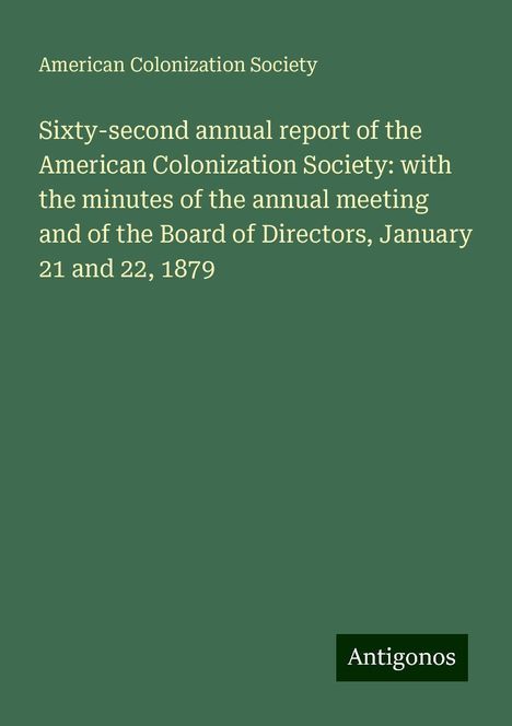 American Colonization Society: Sixty-second annual report of the American Colonization Society: with the minutes of the annual meeting and of the Board of Directors, January 21 and 22, 1879, Buch