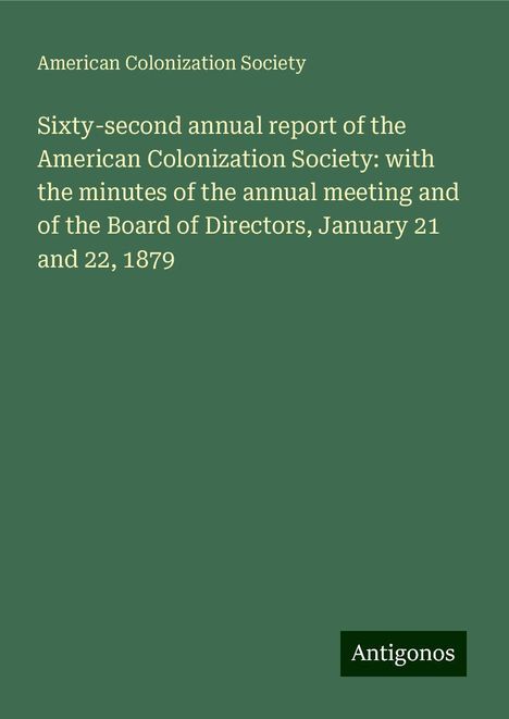 American Colonization Society: Sixty-second annual report of the American Colonization Society: with the minutes of the annual meeting and of the Board of Directors, January 21 and 22, 1879, Buch