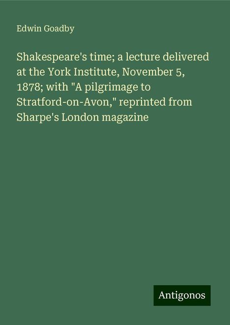 Edwin Goadby: Shakespeare's time; a lecture delivered at the York Institute, November 5, 1878; with "A pilgrimage to Stratford-on-Avon," reprinted from Sharpe's London magazine, Buch