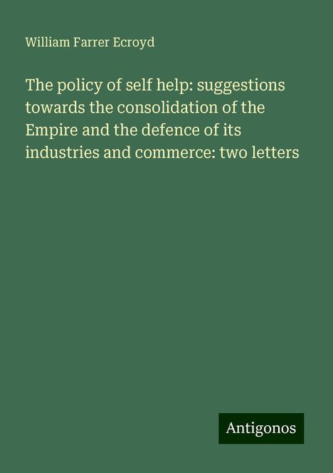 William Farrer Ecroyd: The policy of self help: suggestions towards the consolidation of the Empire and the defence of its industries and commerce: two letters, Buch