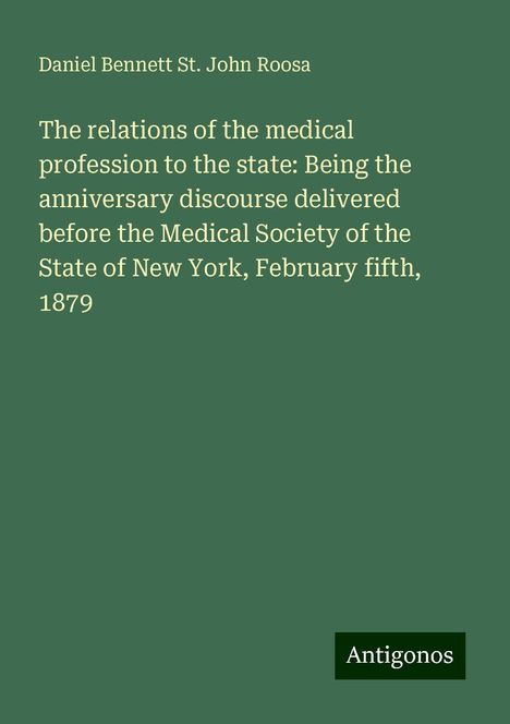 Daniel Bennett St. John Roosa: The relations of the medical profession to the state: Being the anniversary discourse delivered before the Medical Society of the State of New York, February fifth, 1879, Buch