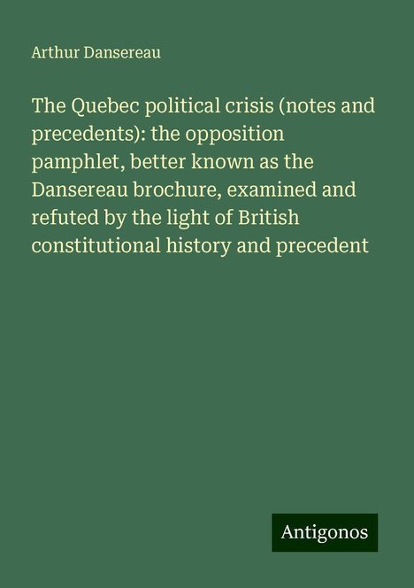 Arthur Dansereau: The Quebec political crisis (notes and precedents): the opposition pamphlet, better known as the Dansereau brochure, examined and refuted by the light of British constitutional history and precedent, Buch