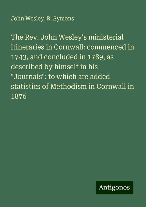 John Wesley: The Rev. John Wesley's ministerial itineraries in Cornwall: commenced in 1743, and concluded in 1789, as described by himself in his "Journals": to which are added statistics of Methodism in Cornwall in 1876, Buch