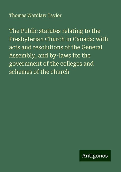 Thomas Wardlaw Taylor: The Public statutes relating to the Presbyterian Church in Canada: with acts and resolutions of the General Assembly, and by-laws for the government of the colleges and schemes of the church, Buch