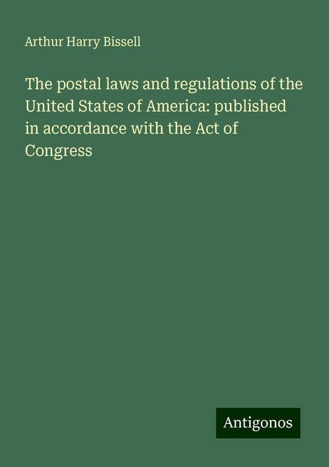 Arthur Harry Bissell: The postal laws and regulations of the United States of America: published in accordance with the Act of Congress, Buch