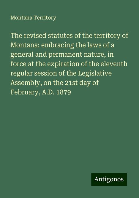 Montana Territory: The revised statutes of the territory of Montana: embracing the laws of a general and permanent nature, in force at the expiration of the eleventh regular session of the Legislative Assembly, on the 21st day of February, A.D. 1879, Buch