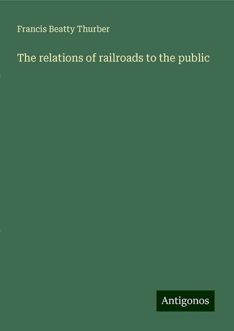 Francis Beatty Thurber: The relations of railroads to the public, Buch