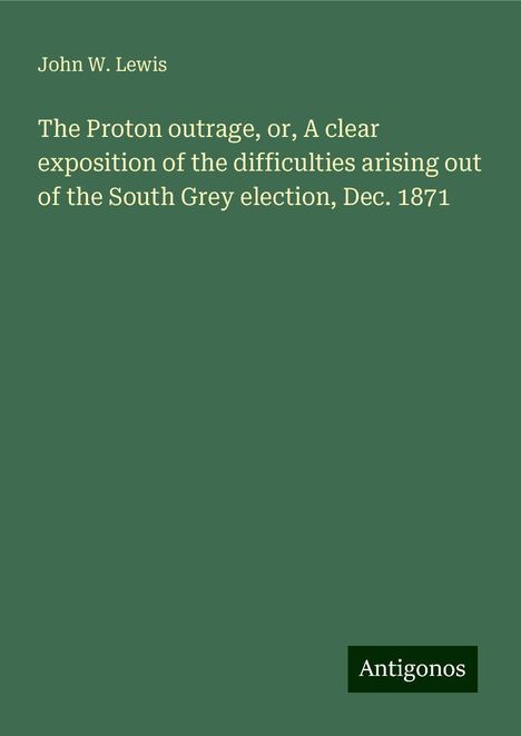 John W. Lewis: The Proton outrage, or, A clear exposition of the difficulties arising out of the South Grey election, Dec. 1871, Buch