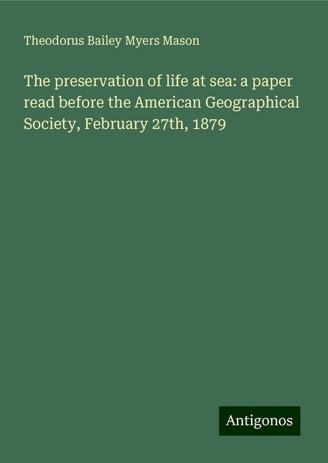 Theodorus Bailey Myers Mason: The preservation of life at sea: a paper read before the American Geographical Society, February 27th, 1879, Buch