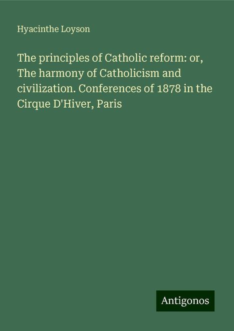 Hyacinthe Loyson: The principles of Catholic reform: or, The harmony of Catholicism and civilization. Conferences of 1878 in the Cirque D'Hiver, Paris, Buch