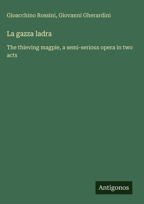 Gioacchino Rossini, Giovanni Gherardini: La gazza ladra. Semi-serious opera in two acts. Logo: Antigonos. Dunkelgrüner Hintergrund.