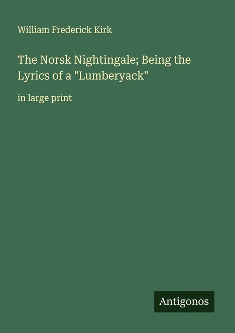 William Frederick Kirk: The Norsk Nightingale; Being the Lyrics of a "Lumberyack", Buch