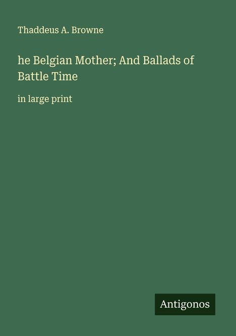 Thaddeus A. Browne: he Belgian Mother; And Ballads of Battle Time, Buch