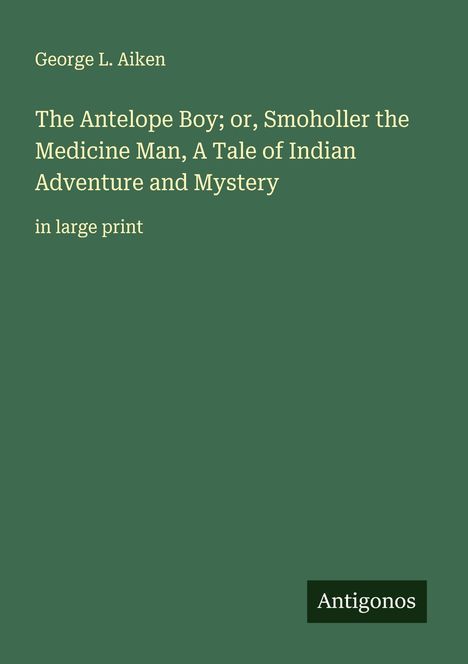 George L. Aiken: The Antelope Boy; or, Smoholler the Medicine Man, A Tale of Indian Adventure and Mystery, Buch