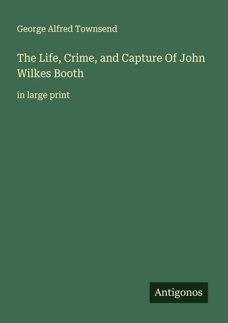 George Alfred Townsend: The Life, Crime, and Capture Of John Wilkes Booth, Buch
