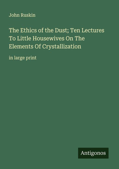 John Ruskin: The Ethics of the Dust; Ten Lectures To Little Housewives On The Elements Of Crystallization, Buch