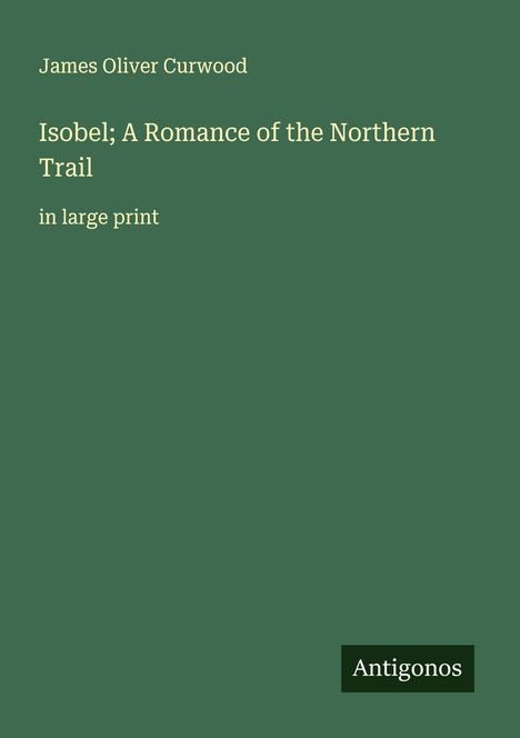 James Oliver Curwood: Isobel; A Romance of the Northern Trail, Buch