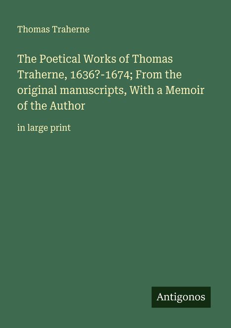 Text: "Thomas Traherne, The Poetical Works of Thomas Traherne, 1636?-1674; From the original manuscripts, With a Memoir of the Author, in large print, Antigonos." Ein grünes Cover.