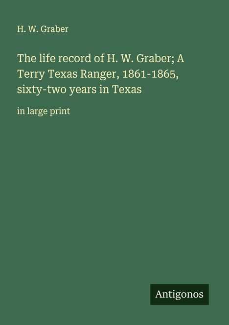 H. W. Graber: The life record of H. W. Graber; A Terry Texas Ranger, 1861-1865, sixty-two years in Texas, Buch