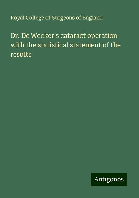 Royal College Of Surgeons Of England: Dr. De Wecker's cataract operation with the statistical statement of the results, Buch