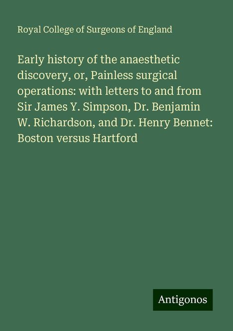 Royal College Of Surgeons Of England: Early history of the anaesthetic discovery, or, Painless surgical operations: with letters to and from Sir James Y. Simpson, Dr. Benjamin W. Richardson, and Dr. Henry Bennet: Boston versus Hartford, Buch