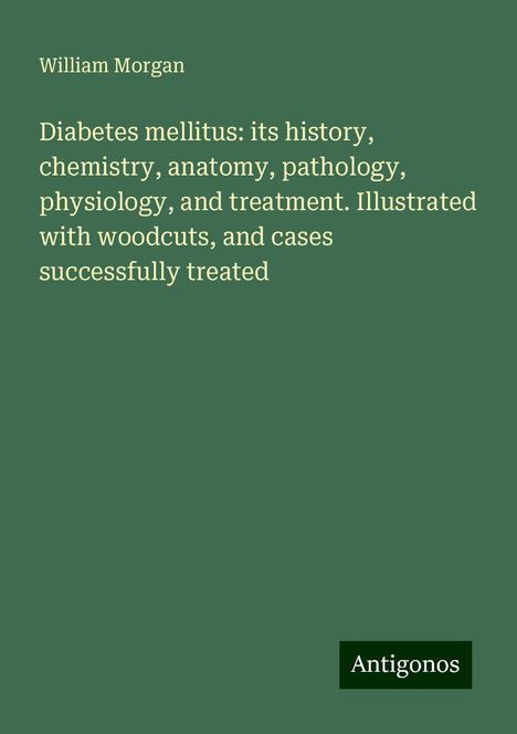 William Morgan: Diabetes mellitus: its history, chemistry, anatomy, pathology, physiology, and treatment. Illustrated with woodcuts, and cases successfully treated, Buch