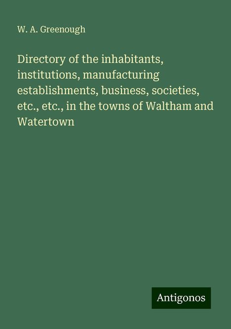 W. A. Greenough: Directory of the inhabitants, institutions, manufacturing establishments, business, societies, etc., etc., in the towns of Waltham and Watertown, Buch