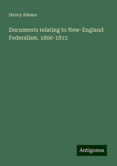 Henry Adams: Documents relating to New-England Federalism. 1800-1815, Buch