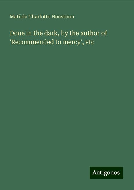 Matilda Charlotte Houstoun: Done in the dark, by the author of 'Recommended to mercy', etc, Buch