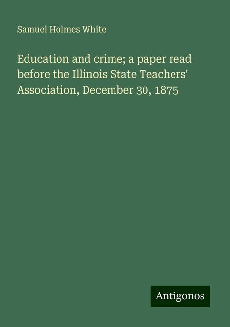 Samuel Holmes White: Education and crime; a paper read before the Illinois State Teachers' Association, December 30, 1875, Buch