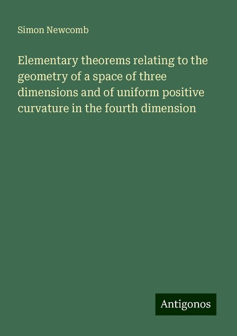 Simon Newcomb: Elementary theorems relating to the geometry of a space of three dimensions and of uniform positive curvature in the fourth dimension, Buch