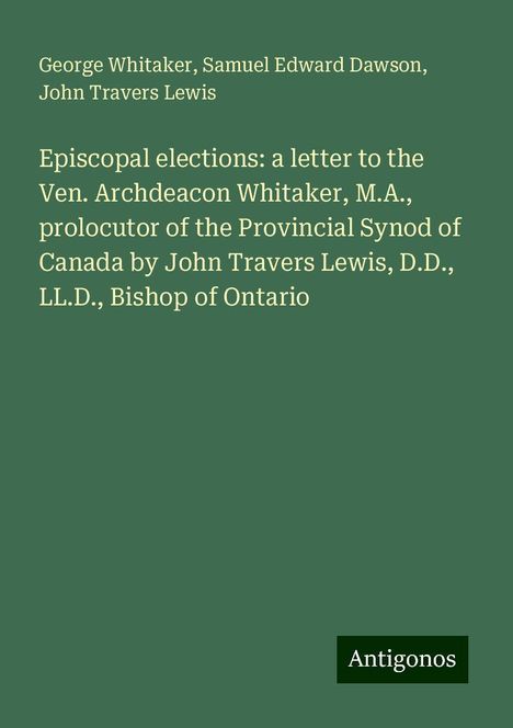 George Whitaker: Episcopal elections: a letter to the Ven. Archdeacon Whitaker, M.A., prolocutor of the Provincial Synod of Canada by John Travers Lewis, D.D., LL.D., Bishop of Ontario, Buch