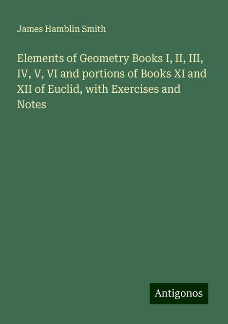 James Hamblin Smith: Elements of Geometry Books I, II, III, IV, V, VI and portions of Books XI and XII of Euclid, with Exercises and Notes, Buch