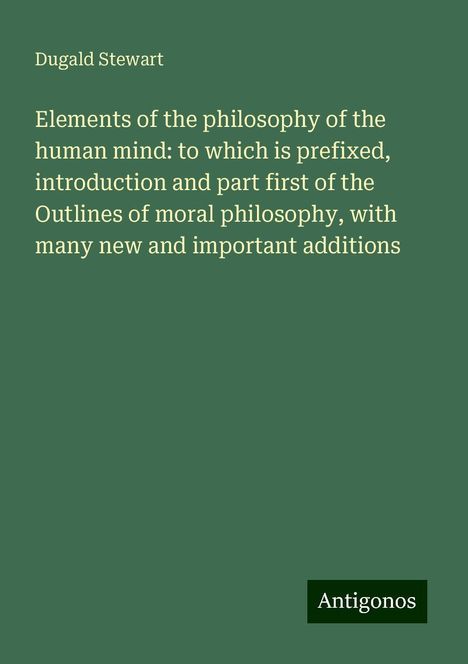 Dugald Stewart: Elements of the philosophy of the human mind: to which is prefixed, introduction and part first of the Outlines of moral philosophy, with many new and important additions, Buch