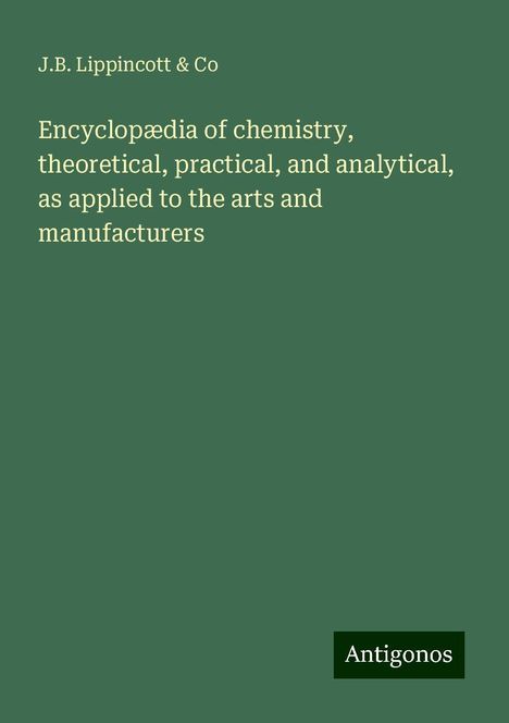 J. B. Lippincott &amp; Co: Encyclopædia of chemistry, theoretical, practical, and analytical, as applied to the arts and manufacturers, Buch