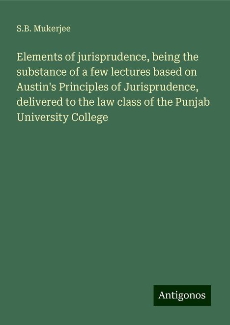 S. B. Mukerjee: Elements of jurisprudence, being the substance of a few lectures based on Austin's Principles of Jurisprudence, delivered to the law class of the Punjab University College, Buch