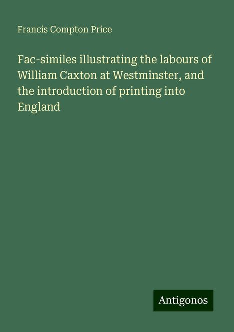 Francis Compton Price: Fac-similes illustrating the labours of William Caxton at Westminster, and the introduction of printing into England, Buch