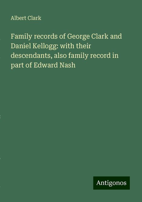 Albert Clark: Family records of George Clark and Daniel Kellogg: with their descendants, also family record in part of Edward Nash, Buch