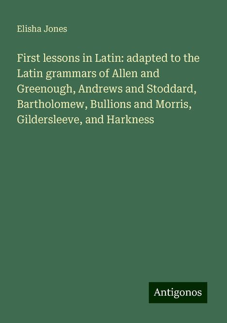 Elisha Jones: First lessons in Latin: adapted to the Latin grammars of Allen and Greenough, Andrews and Stoddard, Bartholomew, Bullions and Morris, Gildersleeve, and Harkness, Buch