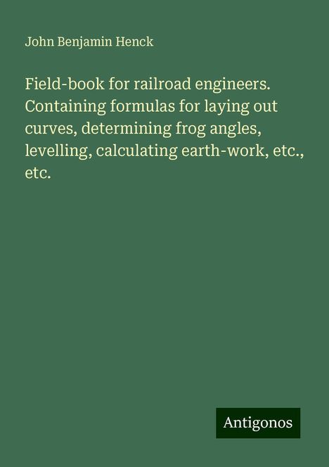 John Benjamin Henck: Field-book for railroad engineers. Containing formulas for laying out curves, determining frog angles, levelling, calculating earth-work, etc., etc., Buch