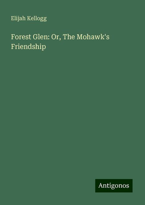 Elijah Kellogg: Forest Glen: Or, The Mohawk's Friendship, Buch