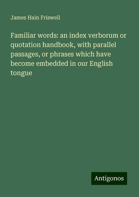 James Hain Friswell: Familiar words: an index verborum or quotation handbook, with parallel passages, or phrases which have become embedded in our English tongue, Buch