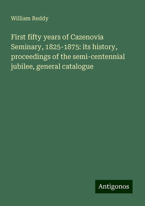 William Reddy: First fifty years of Cazenovia Seminary, 1825-1875: its history, proceedings of the semi-centennial jubilee, general catalogue, Buch