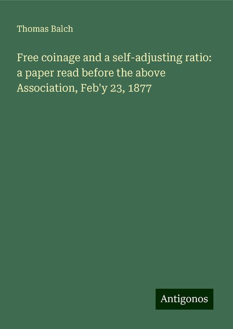 Thomas Balch: Free coinage and a self-adjusting ratio: a paper read before the above Association, Feb'y 23, 1877, Buch